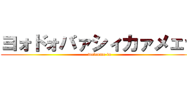 ヨォドォバァシィカァメェラ (welcome to)