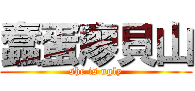 蠢蛋廖貝山 (she is ugly)