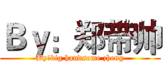 Ｂｙ：郑带帅 (By：big handsome zheng)