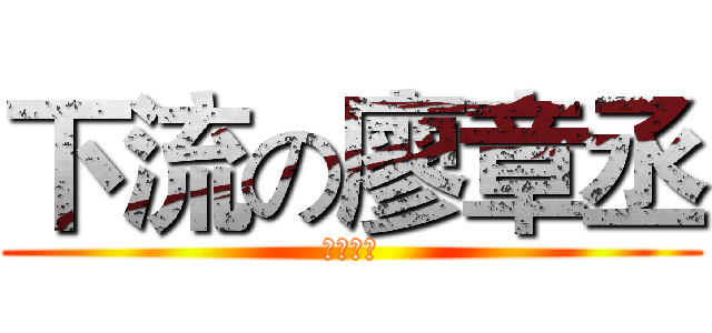 下流の廖章丞 (超級變態)