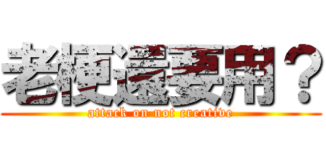 老梗還要用？ (attack on not creative)