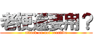 老梗還要用？ (attack on not creative)