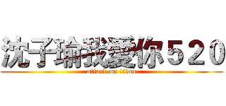 沈子瑜我愛你５２０ (attack on titan)