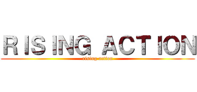 ＲＩＳＩＮＧ ＡＣＴＩＯＮ (rising action)