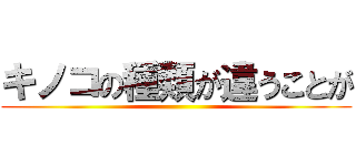 キノコの種類が違うことが ()