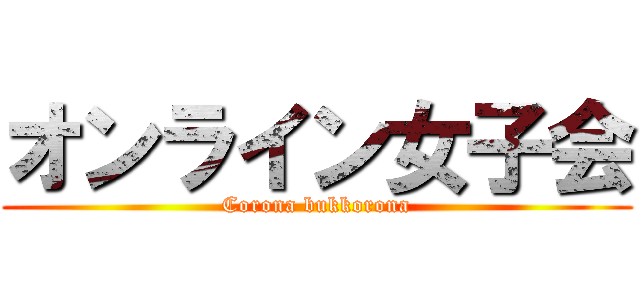 オンライン女子会 (Corona bukkorona)