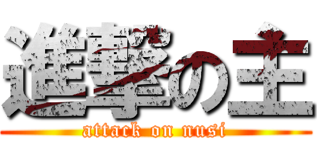 進撃の主 (attack on nusi)