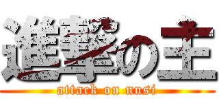 進撃の主 (attack on nusi)