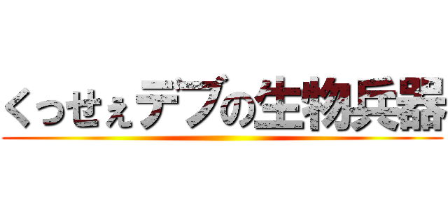 くっせぇデブの生物兵器 ()