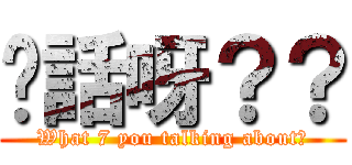 你話呀？？ (What 7 you talking about?)