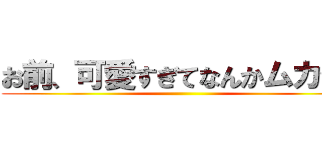 お前、可愛すぎてなんかムカつく ()