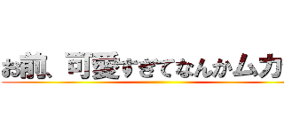 お前、可愛すぎてなんかムカつく ()