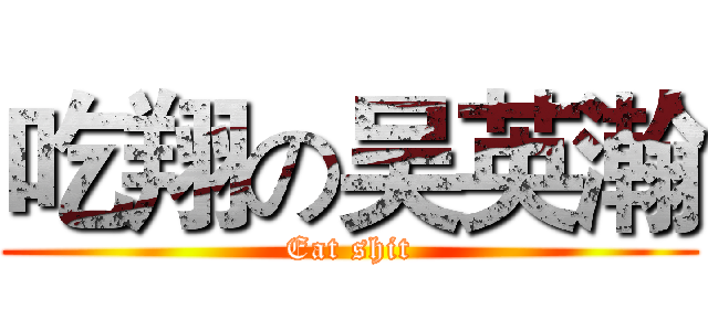 吃翔の吴英瀚 (Eat shit)