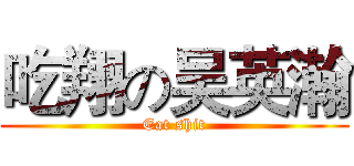 吃翔の吴英瀚 (Eat shit)