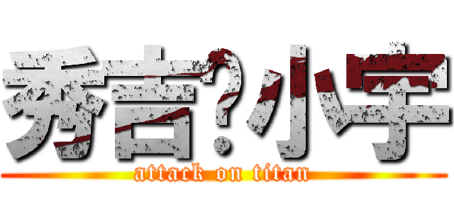 秀吉—小宇 (attack on titan)