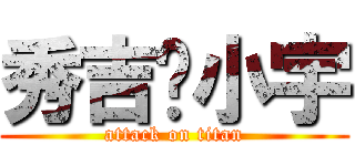 秀吉—小宇 (attack on titan)