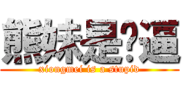 熊妹是啥逼 (xiongmei is a stupid)