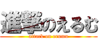 進撃のえるむ (attack on erumu)