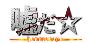 嘘だ☆ (honntodayo)