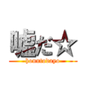 嘘だ☆ (honntodayo)