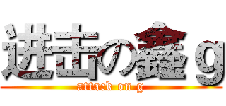 进击の鑫ｇ (attack on g)