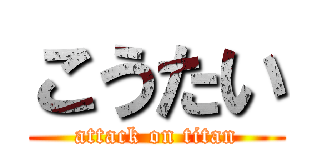 こうたい (attack on titan)