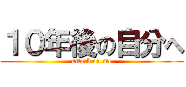 １０年後の自分へ (attack on me)