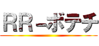 ＲＲ－ボテチ ()