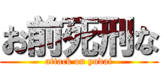 お前死刑な (attack on yudai)