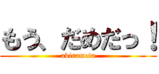 もう、だめだっ！ (akirameta)