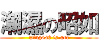 潮濕の昭如 (wing620 is wet)