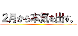 ２月から本気を出す。 ()