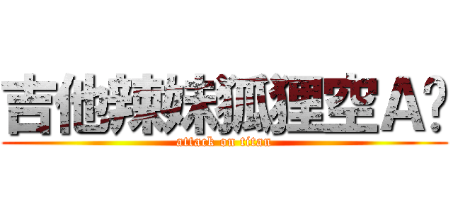 吉他辣妹狐狸空Ａ碟 (attack on titan)