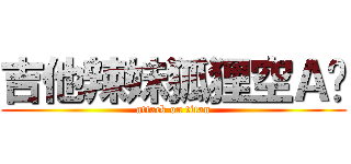 吉他辣妹狐狸空Ａ碟 (attack on titan)