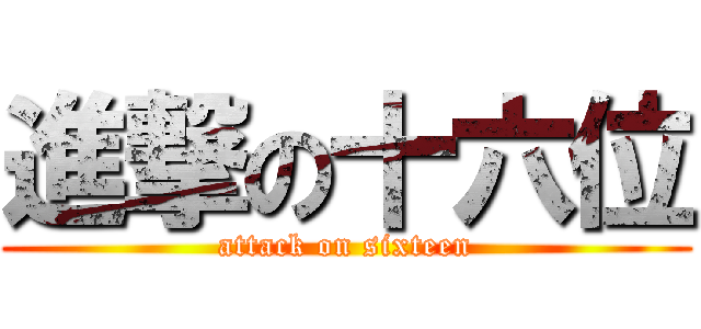 進撃の十六位 (attack on sixteen)