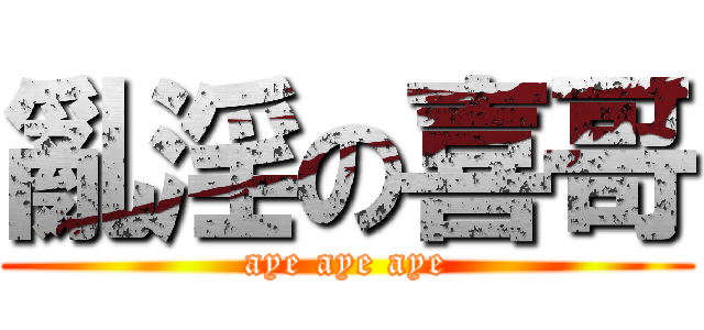 亂淫の喜哥 (aye aye aye)