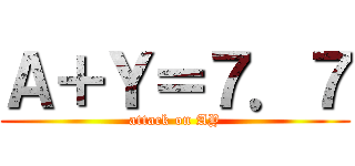 Ａ＋Ｙ＝７．７ (attack on AY)