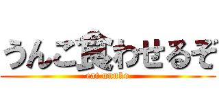 うんこ食わせるぞ (eat unnko)