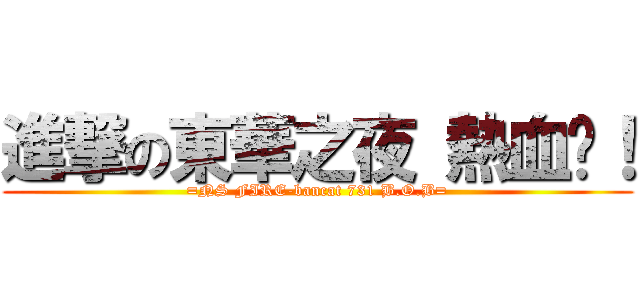 進撃の東華之夜 熱血吧！ (=NS FIRE-bancat 731 B.O.B=)