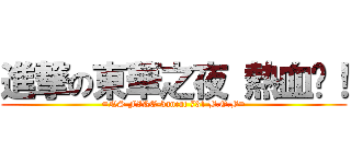 進撃の東華之夜 熱血吧！ (=NS FIRE-bancat 731 B.O.B=)