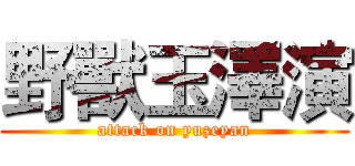 野獸玉澤演 (attack on yuzeyan)