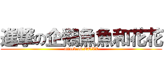 進撃の企鵝魚魚和花花 (attack on OOXX)