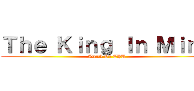 Ｔｈｅ Ｋｉｎｇ Ｉｎ Ｍｉｎｄ (Attack On THU)