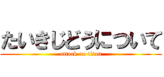 たいきじどうについて (attack on titan)