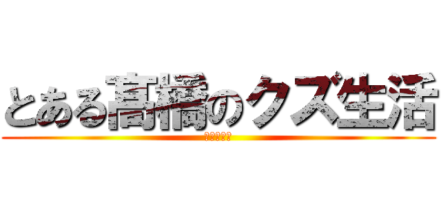 とある髙橋のクズ生活 (わろえない)