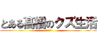とある髙橋のクズ生活 (わろえない)