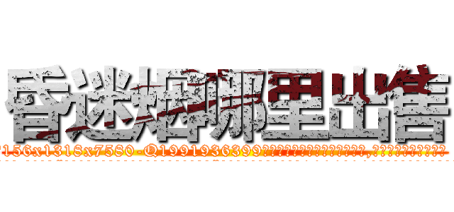 昏迷烟哪里出售 (昏迷烟哪里出售【电.话156x1318x7580-Q1991936399鑫宏药业】我们做的是长期生意,靠的是老客户长期支持
参考消息网2月20日报道 韩媒称，“剩女多、离婚率高的城市，房价一定会上涨。”这是中国经济学家金岩石2016年12月参加在上海举行的房地产相关论坛时说的话。
)