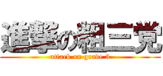 進撃の粗三党 (attack on grade 3)