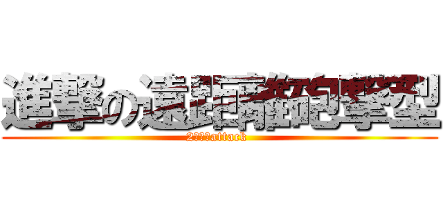 進撃の遠距離砲撃型 (2ｎｄ　attack )