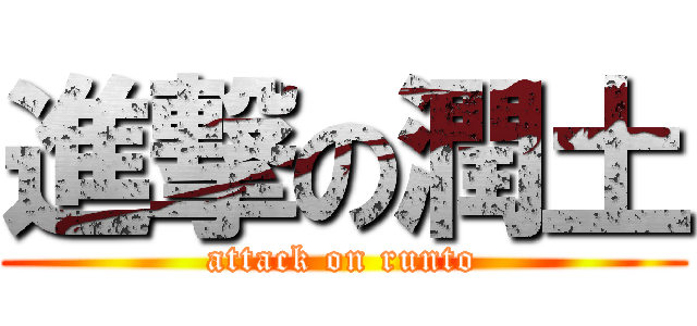 進撃の潤土 (attack on runto)